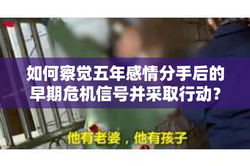 如何察觉五年感情分手后的早期危机信号并采取行动？