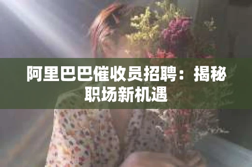 阿里巴巴催收员招聘：揭秘职场新机遇