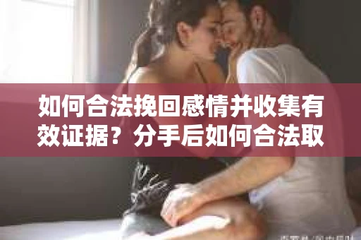 如何合法挽回感情并收集有效证据？分手后如何合法取证