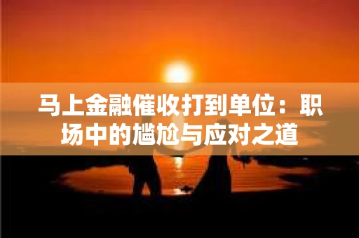 马上金融催收打到单位：职场中的尴尬与应对之道