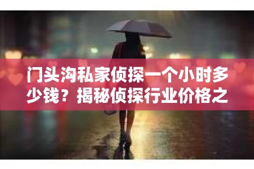 门头沟私家侦探一个小时多少钱？揭秘侦探行业价格之谜