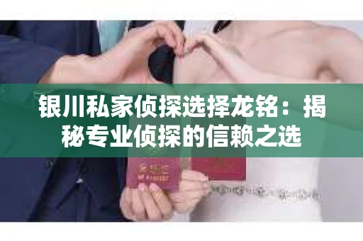 银川私家侦探选择龙铭：揭秘专业侦探的信赖之选