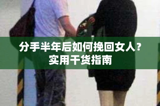 分手半年后如何挽回女人？实用干货指南