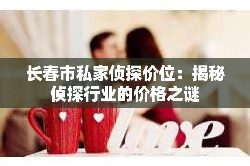 长春市私家侦探价位：揭秘侦探行业的价格之谜