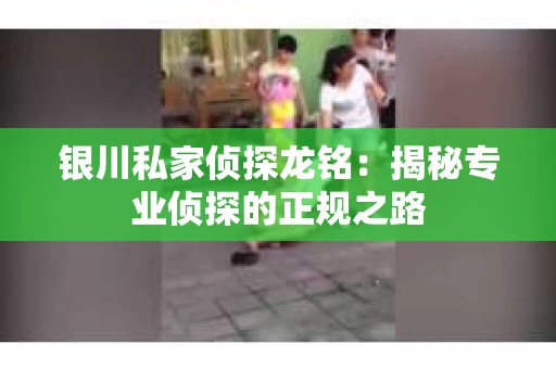 银川私家侦探龙铭：揭秘专业侦探的正规之路