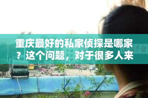 重庆最好的私家侦探是哪家？这个问题，对于很多人来说，可能是一个出于无奈的选择。在这个快节奏的社会，有些人可能因为婚姻、家庭、工作等原因，需要寻求私家侦探的帮助。那么，在重庆，哪家私家侦探是众人眼中的佼佼者呢？今天，我就来和大家聊聊这个话题。