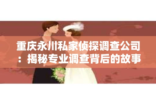 重庆永川私家侦探调查公司：揭秘专业调查背后的故事