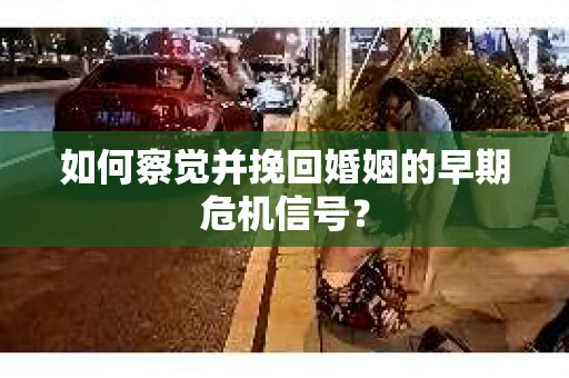 如何察觉并挽回婚姻的早期危机信号? 如何察觉并挽回婚姻的早期危机信号?