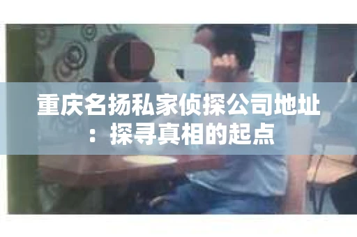 重庆名扬私家侦探公司地址：探寻真相的起点