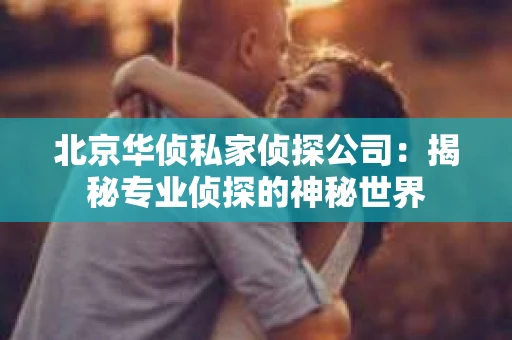 北京华侦私家侦探公司：揭秘专业侦探的神秘世界
