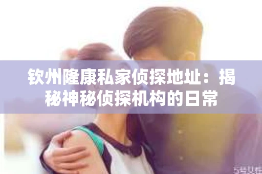 钦州隆康私家侦探地址：揭秘神秘侦探机构的日常