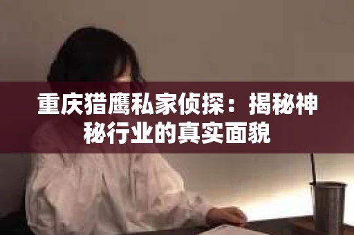 重庆猎鹰私家侦探：揭秘神秘行业的真实面貌
