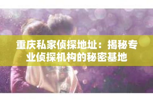 重庆私家侦探地址：揭秘专业侦探机构的秘密基地