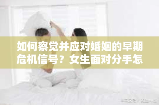 如何察觉并应对婚姻的早期危机信号？女生面对分手怎么办？