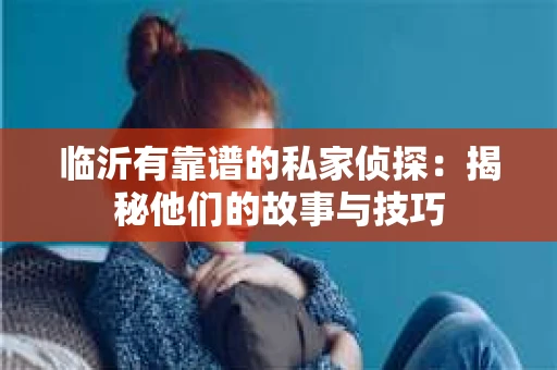 临沂有靠谱的私家侦探：揭秘他们的故事与技巧