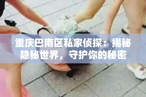 重庆巴南区私家侦探：揭秘隐秘世界，守护你的秘密