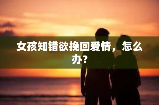 女孩知错欲挽回爱情，怎么办？