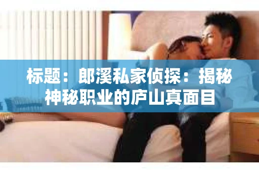 标题：郎溪私家侦探：揭秘神秘职业的庐山真面目