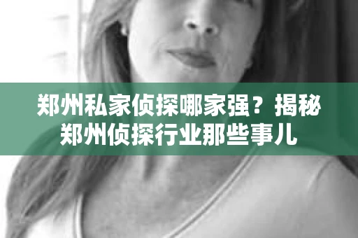 郑州私家侦探哪家强？揭秘郑州侦探行业那些事儿