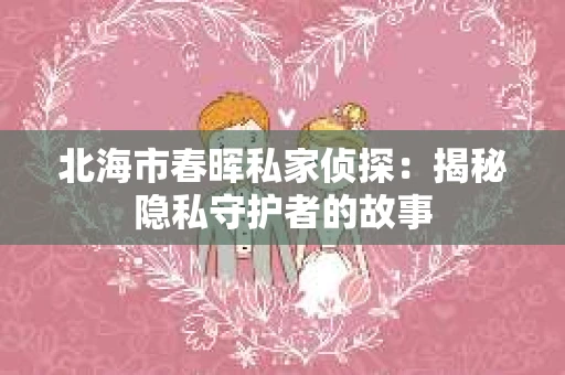 北海市春晖私家侦探：揭秘隐私守护者的故事