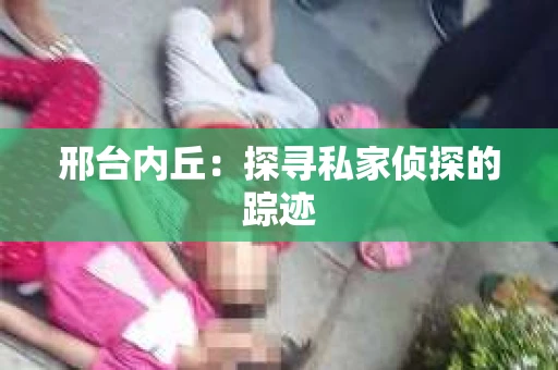 邢台内丘：探寻私家侦探的踪迹
