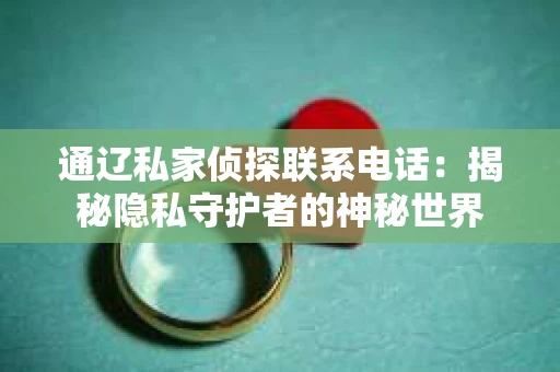 通辽私家侦探联系电话：揭秘隐私守护者的神秘世界