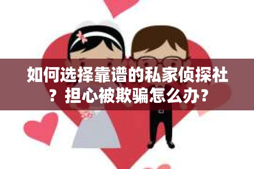 如何选择靠谱的私家侦探社？担心被欺骗怎么办？