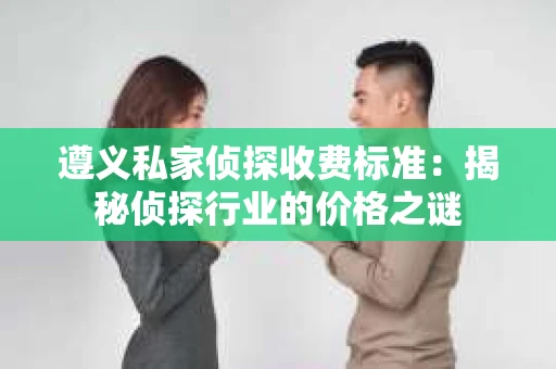 遵义私家侦探收费标准：揭秘侦探行业的价格之谜