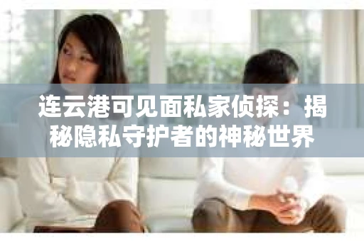 连云港可见面私家侦探：揭秘隐私守护者的神秘世界