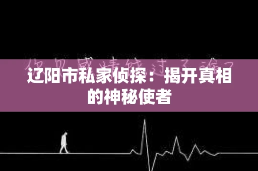 辽阳市私家侦探：揭开真相的神秘使者
