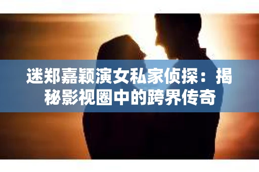 迷郑嘉颖演女私家侦探:揭秘影视圈中的跨界传奇 迷郑嘉颖演女私家侦探:揭秘影视圈中的跨界传奇