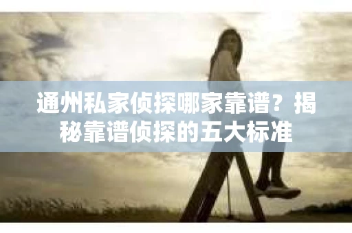 通州私家侦探哪家靠谱？揭秘靠谱侦探的五大标准