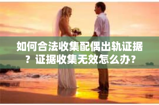 如何合法收集配偶出轨证据?证据收集无效怎么办? 如何合法收集配偶出轨证据?证据收集无效怎么办?