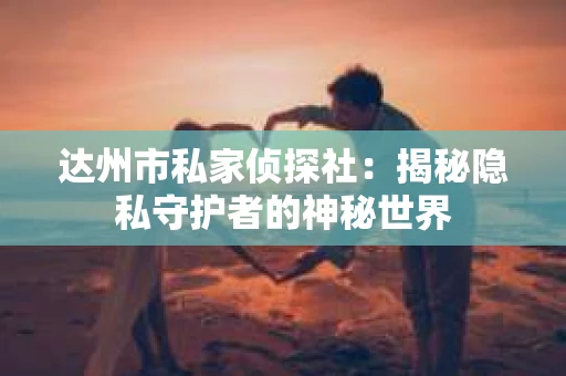 达州市私家侦探社：揭秘隐私守护者的神秘世界