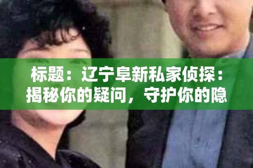 标题：辽宁阜新私家侦探：揭秘你的疑问，守护你的隐私