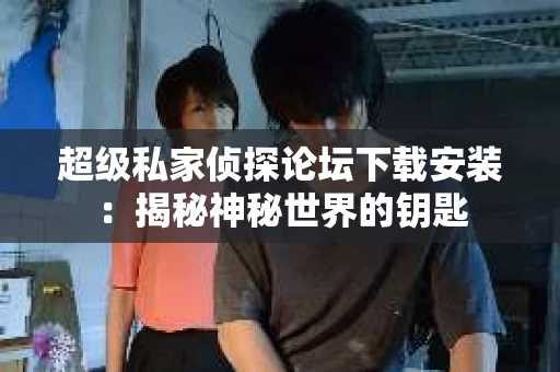 超级私家侦探论坛下载安装：揭秘神秘世界的钥匙