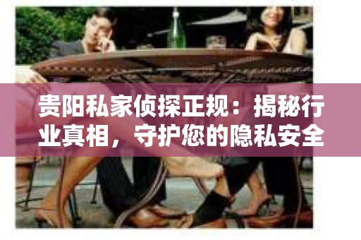 贵阳私家侦探正规：揭秘行业真相，守护您的隐私安全