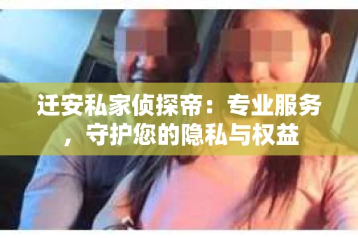 迁安私家侦探帝：专业服务，守护您的隐私与权益