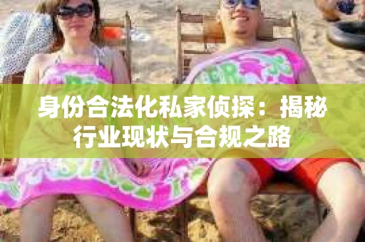 身份合法化私家侦探：揭秘行业现状与合规之路