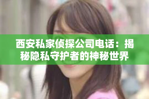 西安私家侦探公司电话：揭秘隐私守护者的神秘世界
