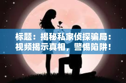 标题：揭秘私家侦探骗局：视频揭示真相，警惕陷阱！
