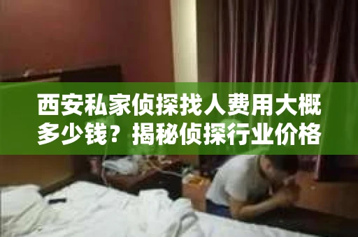 西安私家侦探找人费用大概多少钱？揭秘侦探行业价格之谜