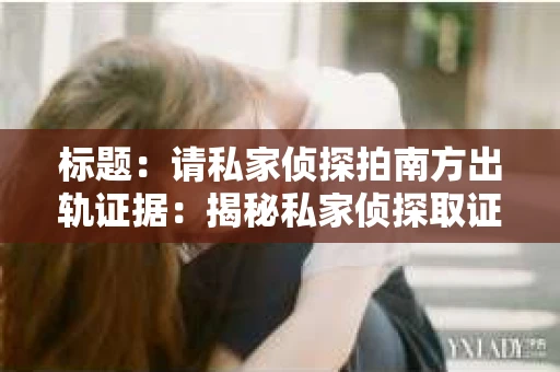 标题：请私家侦探拍南方出轨证据：揭秘私家侦探取证过程