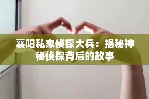 襄阳私家侦探大兵：揭秘神秘侦探背后的故事