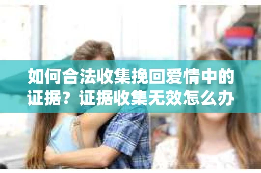 如何合法收集挽回爱情中的证据？证据收集无效怎么办？
