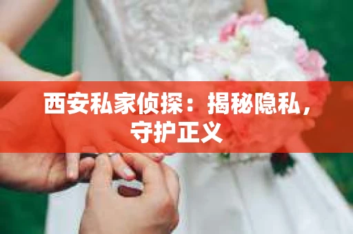 西安私家侦探：揭秘隐私，守护正义
