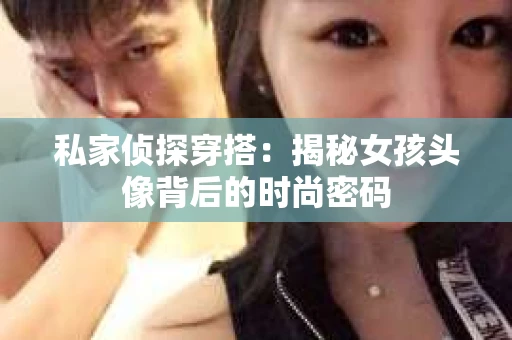 私家侦探穿搭：揭秘女孩头像背后的时尚密码