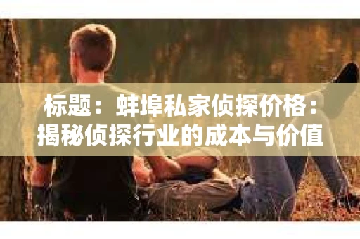 标题：蚌埠私家侦探价格：揭秘侦探行业的成本与价值