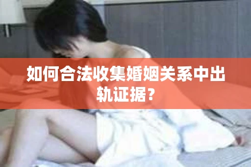如何合法收集婚姻关系中出轨证据？