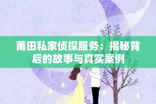 莆田私家侦探服务：揭秘背后的故事与真实案例